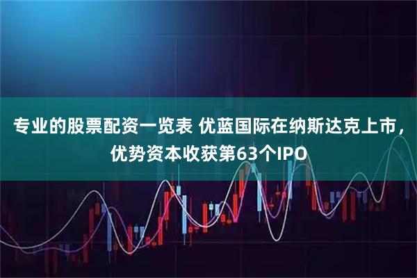 专业的股票配资一览表 优蓝国际在纳斯达克上市，优势资本收获第63个IPO