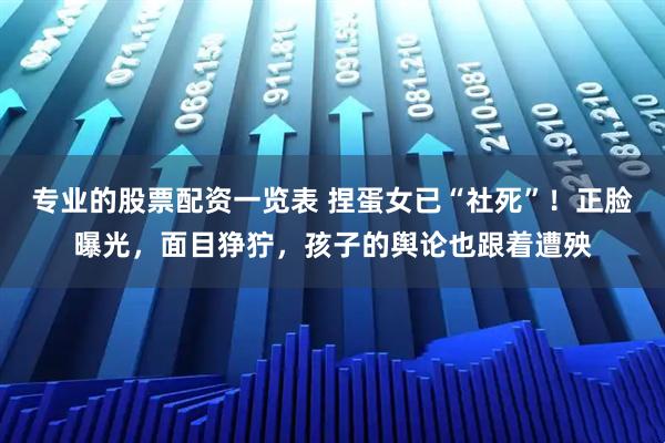 专业的股票配资一览表 捏蛋女已“社死”！正脸曝光，面目狰狞，孩子的舆论也跟着遭殃