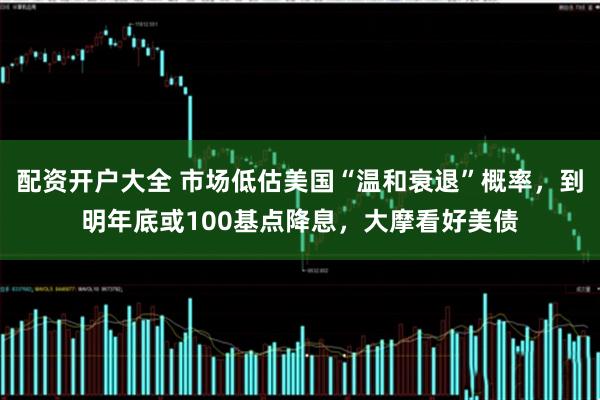 配资开户大全 市场低估美国“温和衰退”概率，到明年底或100基点降息，大摩看好美债