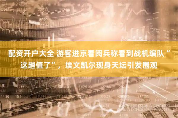 配资开户大全 游客进京看阅兵称看到战机编队“这趟值了”，埃文凯尔现身天坛引发围观