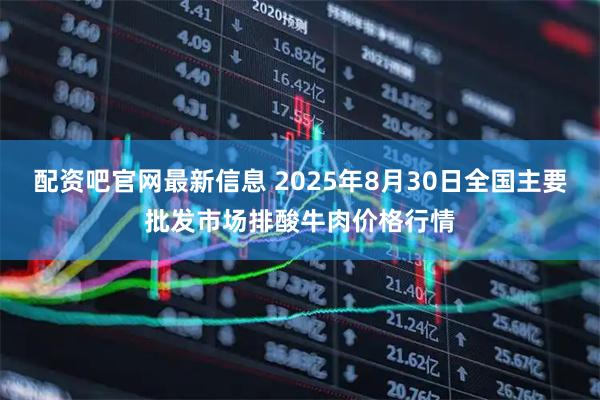 配资吧官网最新信息 2025年8月30日全国主要批发市场排酸牛肉价格行情