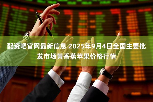 配资吧官网最新信息 2025年9月4日全国主要批发市场黄香蕉苹果价格行情