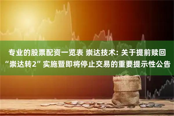 专业的股票配资一览表 崇达技术: 关于提前赎回“崇达转2”实施暨即将停止交易的重要提示性公告