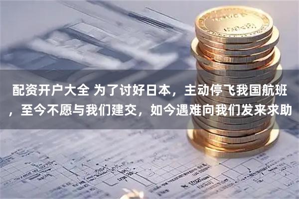 配资开户大全 为了讨好日本，主动停飞我国航班，至今不愿与我们建交，如今遇难向我们发来求助