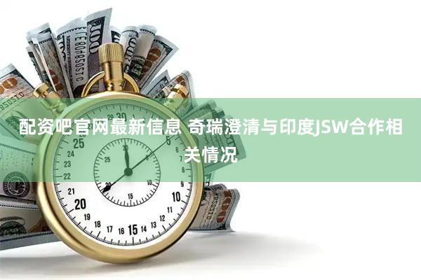 配资吧官网最新信息 奇瑞澄清与印度JSW合作相关情况