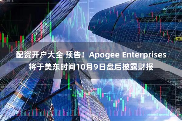 配资开户大全 预告！Apogee Enterprises将于美东时间10月9日盘后披露财报
