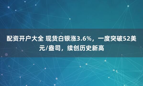 配资开户大全 现货白银涨3.6%，一度突破52美元/盎司，续创历史新高