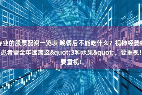 专业的股票配资一览表 晚餐后不能吃什么？视神经萎缩患者需全年远离这"3种水果"，要重视！