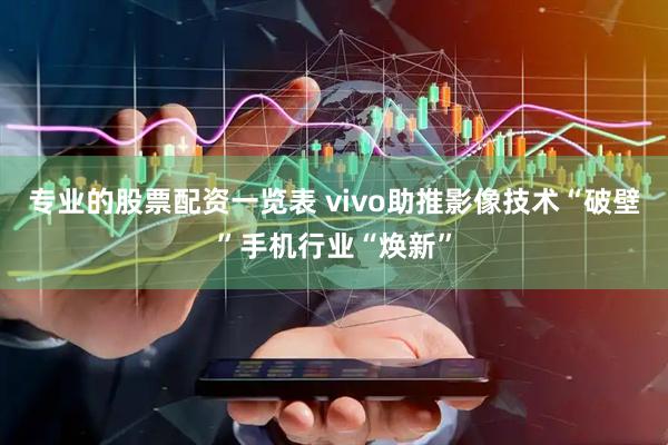专业的股票配资一览表 vivo助推影像技术“破壁”手机行业“焕新”