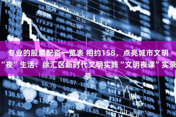 专业的股票配资一览表 相约158，点亮城市文明“夜”生活：徐汇区新时代文明实践“文明夜课”实录