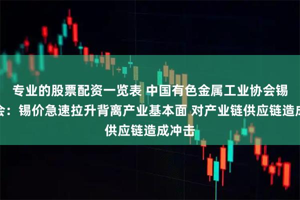 专业的股票配资一览表 中国有色金属工业协会锡业分会：锡价急速拉升背离产业基本面 对产业链供应链造成冲击