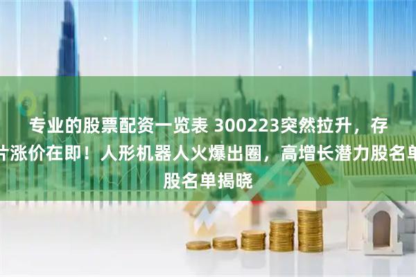 专业的股票配资一览表 300223突然拉升，存储芯片涨价在即！人形机器人火爆出圈，高增长潜力股名单揭晓