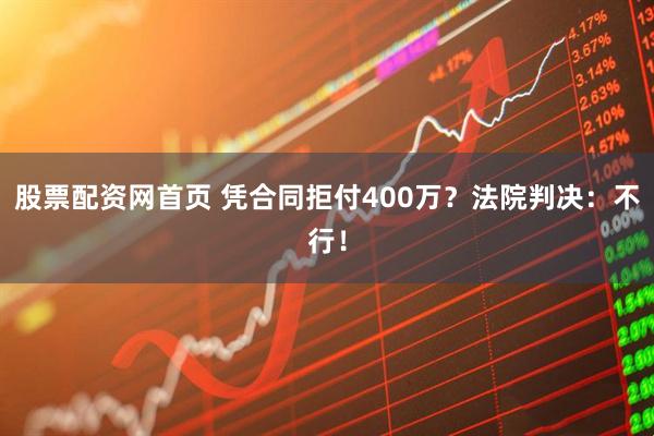 股票配资网首页 凭合同拒付400万？法院判决：不行！