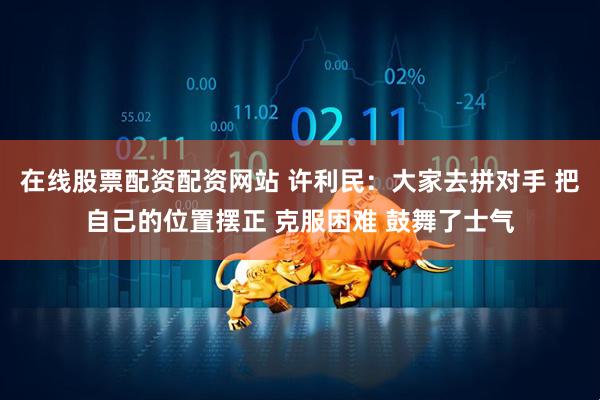 在线股票配资配资网站 许利民：大家去拼对手 把自己的位置摆正 克服困难 鼓舞了士气