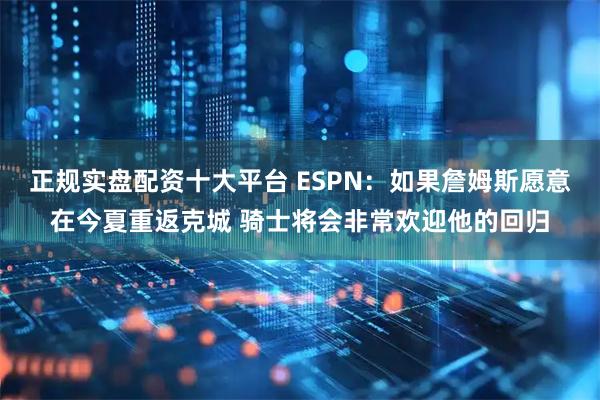 正规实盘配资十大平台 ESPN：如果詹姆斯愿意在今夏重返克城 骑士将会非常欢迎他的回归