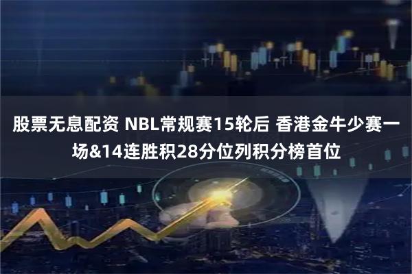 股票无息配资 NBL常规赛15轮后 香港金牛少赛一场&14连胜积28分位列积分榜首位