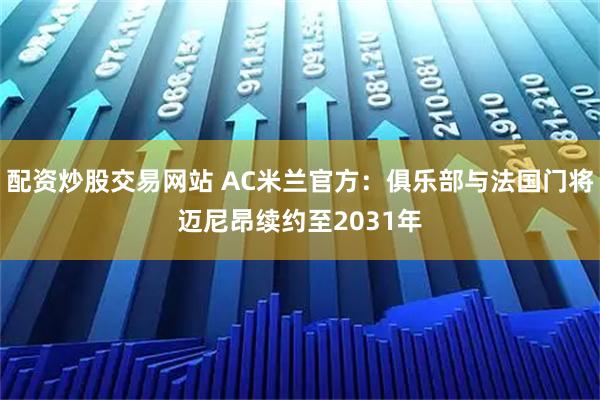 配资炒股交易网站 AC米兰官方：俱乐部与法国门将迈尼昂续约至2031年