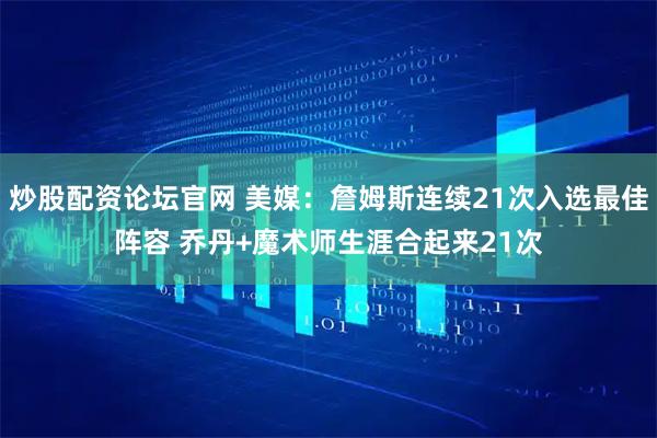 炒股配资论坛官网 美媒：詹姆斯连续21次入选最佳阵容 乔丹+魔术师生涯合起来21次