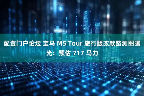 配资门户论坛 宝马 M5 Tour 旅行版改款路测图曝光：预估 717 马力