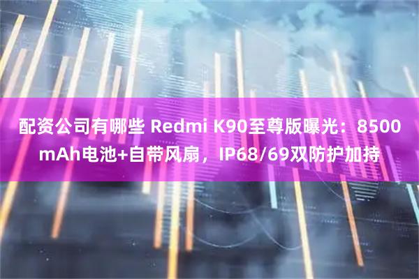 配资公司有哪些 Redmi K90至尊版曝光：8500mAh电池+自带风扇，IP68/69双防护加持