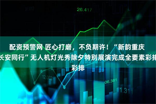 配资预警网 匠心打磨，不负期许！“新韵重庆 长安同行”无人机灯光秀除夕特别展演完成全要素彩排