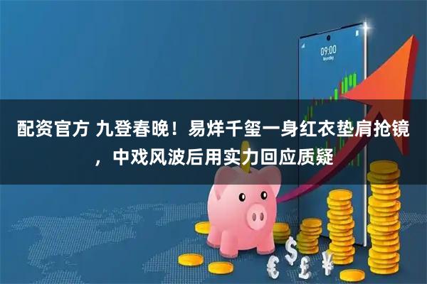 配资官方 九登春晚！易烊千玺一身红衣垫肩抢镜，中戏风波后用实力回应质疑