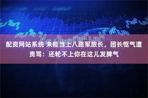 配资网站系统 未能当上八路军旅长，团长怄气遭责骂：还轮不上你在这儿发脾气