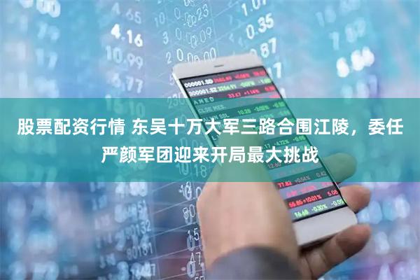 股票配资行情 东吴十万大军三路合围江陵，委任严颜军团迎来开局最大挑战